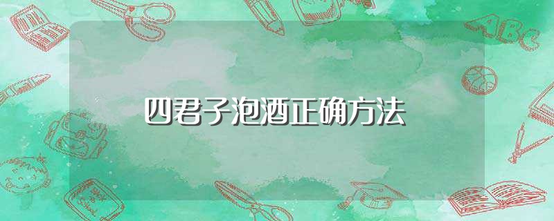 四君子泡酒正确方法（什么是中药四君子）