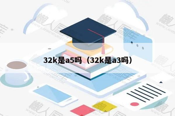 32k是a5吗（32k是a3吗）